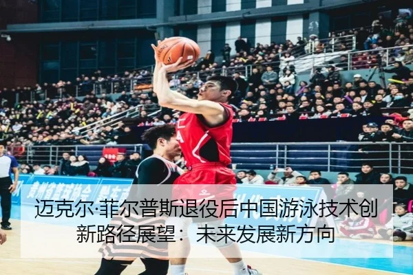 迈克尔·菲尔普斯退役后中国游泳技术创新路径展望：未来发展新方向