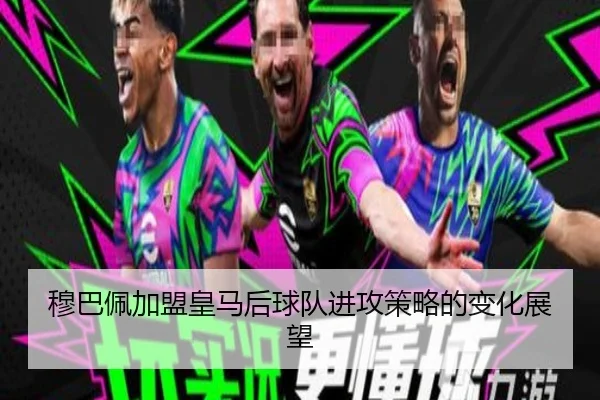 穆巴佩加盟皇马后球队进攻策略的变化展望