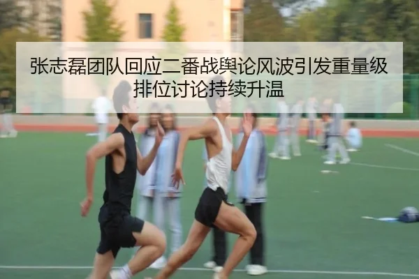 张志磊团队回应二番战舆论风波引发重量级排位讨论持续升温