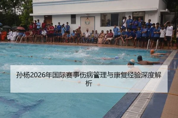 孙杨2026年国际赛事伤病管理与康复经验深度解析