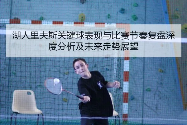 湖人里夫斯关键球表现与比赛节奏复盘深度分析及未来走势展望