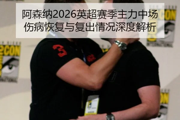 阿森纳2026英超赛季主力中场伤病恢复与复出情况深度解析