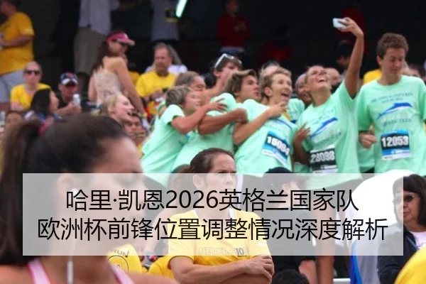 哈里·凯恩2026英格兰国家队欧洲杯前锋位置调整情况深度解析