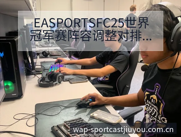 EASPORTSFC25世界冠军赛阵容调整对排名变化影响 - 九游体育