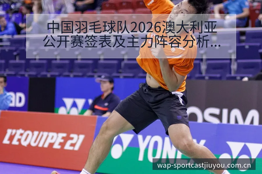中国羽毛球队2026澳大利亚公开赛签表及主力阵容分析：排 - 九游体育